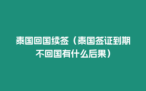 泰國回國續簽（泰國簽證到期不回國有什么后果）