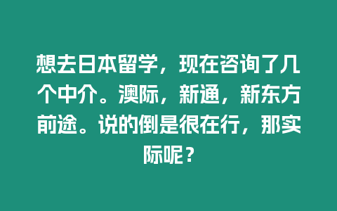 想去日本留學，現在咨詢了幾個中介。澳際，新通，新東方前途。說的倒是很在行，那實際呢？