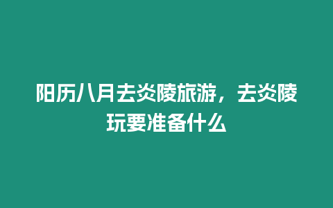 陽歷八月去炎陵旅游，去炎陵玩要準備什么