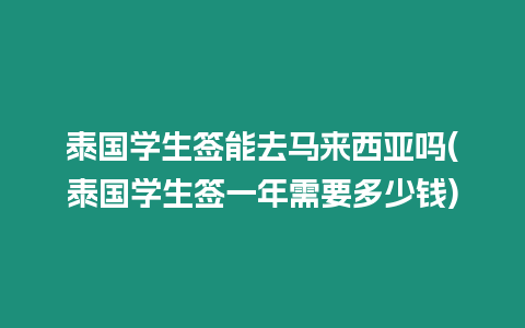 泰國學生簽能去馬來西亞嗎(泰國學生簽一年需要多少錢)