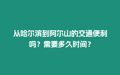 從哈爾濱到阿爾山的交通便利嗎？需要多久時間？