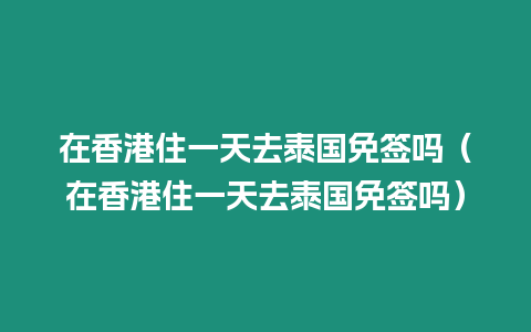 在香港住一天去泰國(guó)免簽嗎（在香港住一天去泰國(guó)免簽嗎）