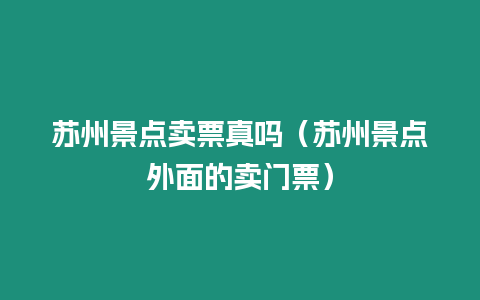 蘇州景點賣票真嗎（蘇州景點外面的賣門票）