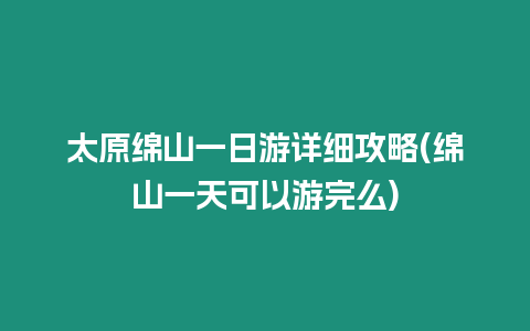 太原綿山一日游詳細攻略(綿山一天可以游完么)