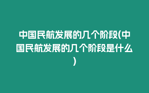 中國(guó)民航發(fā)展的幾個(gè)階段(中國(guó)民航發(fā)展的幾個(gè)階段是什么)