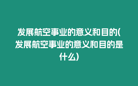 發展航空事業的意義和目的(發展航空事業的意義和目的是什么)