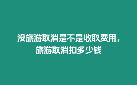 沒旅游取消是不是收取費用，旅游取消扣多少錢