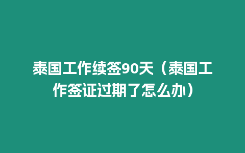 泰國工作續簽90天（泰國工作簽證過期了怎么辦）