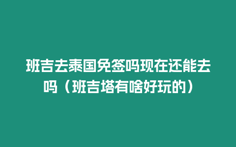 班吉去泰國免簽嗎現(xiàn)在還能去嗎（班吉塔有啥好玩的）