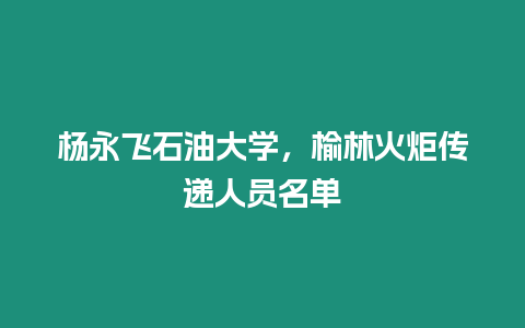 楊永飛石油大學(xué)，榆林火炬?zhèn)鬟f人員名單