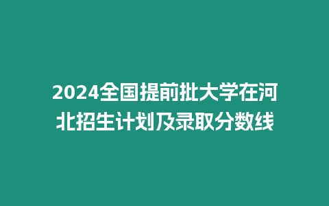 2024全國提前批大學在河北招生計劃及錄取分數線