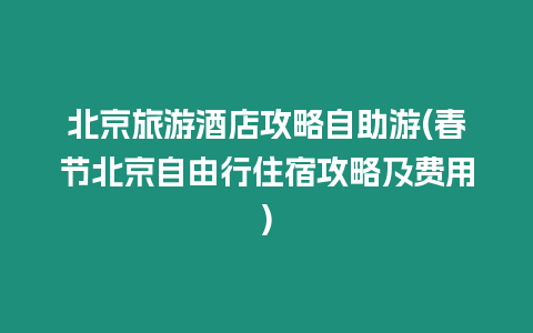 北京旅游酒店攻略自助游(春節(jié)北京自由行住宿攻略及費用)