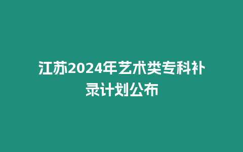 江蘇2024年藝術(shù)類專科補(bǔ)錄計(jì)劃公布