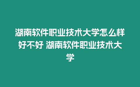 湖南軟件職業技術大學怎么樣好不好 湖南軟件職業技術大學