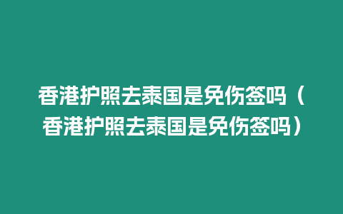 香港護(hù)照去泰國(guó)是免傷簽嗎（香港護(hù)照去泰國(guó)是免傷簽嗎）