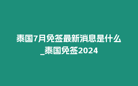 泰國7月免簽最新消息是什么_泰國免簽2024