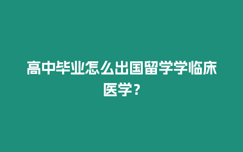 高中畢業怎么出國留學學臨床醫學？