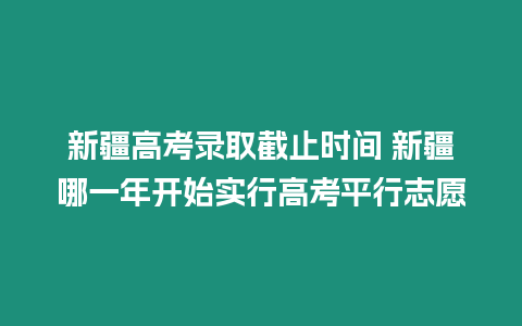 新疆高考錄取截止時間 新疆哪一年開始實行高考平行志愿