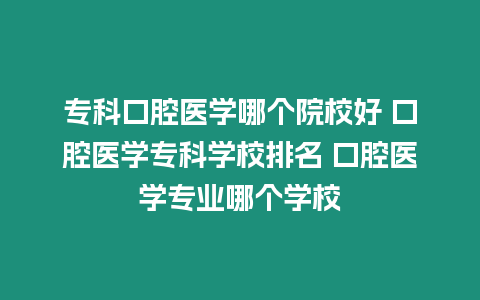 專科口腔醫學哪個院校好 口腔醫學專科學校排名 口腔醫學專業哪個學校