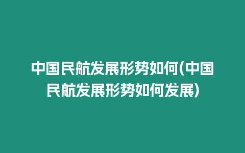 中國民航發展形勢如何(中國民航發展形勢如何發展)