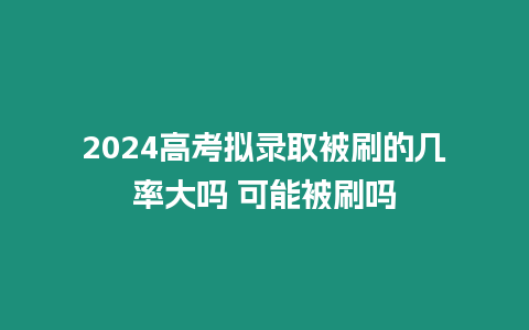 2024高考擬錄取被刷的幾率大嗎 可能被刷嗎