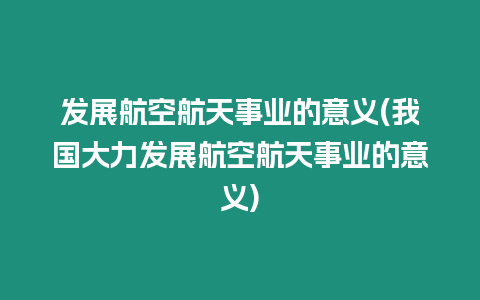 發(fā)展航空航天事業(yè)的意義(我國大力發(fā)展航空航天事業(yè)的意義)