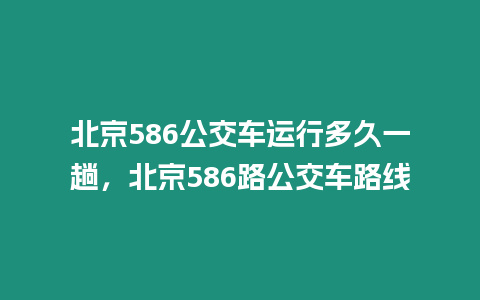 北京586公交車運(yùn)行多久一趟，北京586路公交車路線