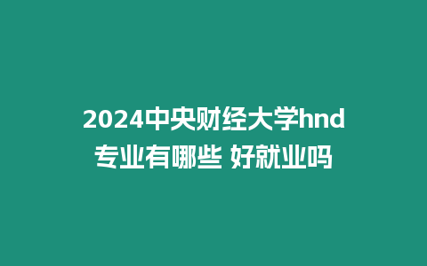 2024中央財(cái)經(jīng)大學(xué)hnd專業(yè)有哪些 好就業(yè)嗎