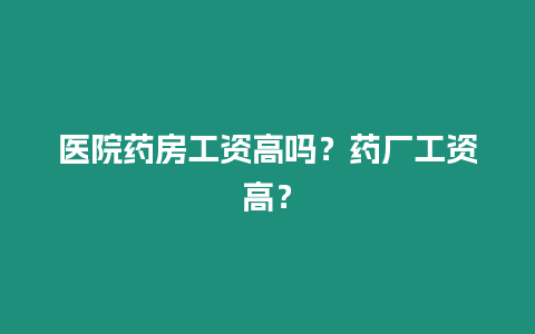 醫(yī)院藥房工資高嗎？藥廠工資高？