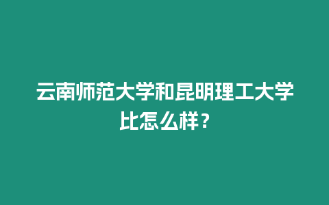 云南師范大學和昆明理工大學比怎么樣？