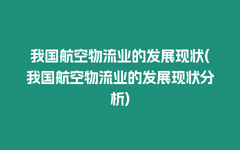 我國航空物流業(yè)的發(fā)展現(xiàn)狀(我國航空物流業(yè)的發(fā)展現(xiàn)狀分析)