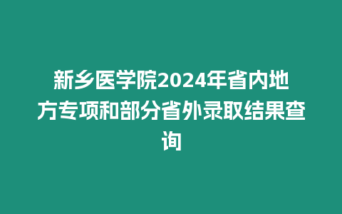 新鄉(xiāng)醫(yī)學(xué)院2024年省內(nèi)地方專項(xiàng)和部分省外錄取結(jié)果查詢