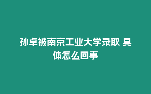 孫卓被南京工業大學錄取 具體怎么回事