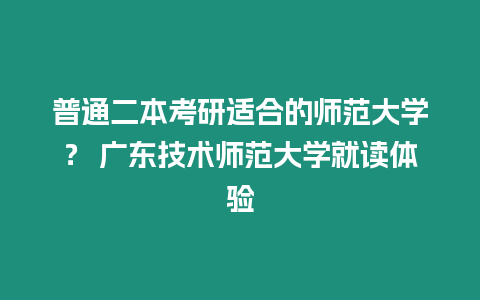 普通二本考研適合的師范大學？ 廣東技術師范大學就讀體驗