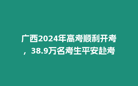 廣西2024年高考順利開考，38.9萬名考生平安赴考