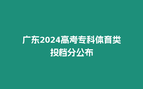 廣東2024高考專科體育類投檔分公布