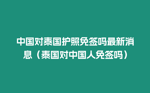 中國對泰國護照免簽嗎最新消息（泰國對中國人免簽嗎）