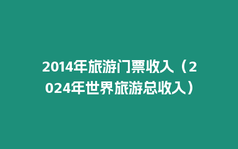 2014年旅游門票收入（2024年世界旅游總收入）