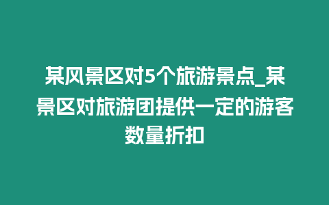 某風景區(qū)對5個旅游景點_某景區(qū)對旅游團提供一定的游客數(shù)量折扣