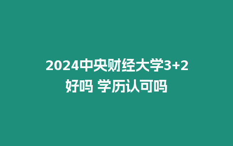 2024中央財經大學3+2好嗎 學歷認可嗎