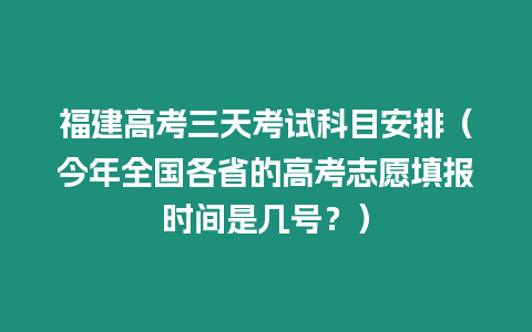 福建高考三天考試科目安排（今年全國各省的高考志愿填報時間是幾號？）