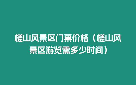 槎山風景區門票價格（槎山風景區游覽需多少時間）