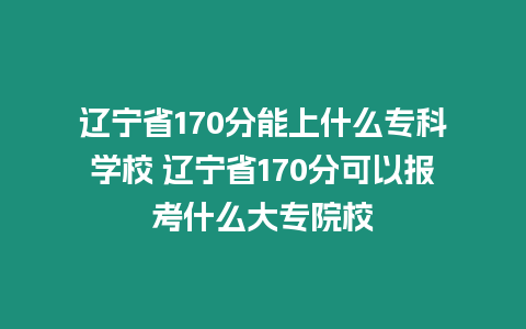 遼寧省170分能上什么專科學(xué)校 遼寧省170分可以報考什么大專院校