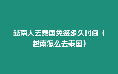 越南人去泰國免簽多久時間（越南怎么去泰國）