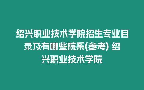 紹興職業(yè)技術(shù)學(xué)院招生專業(yè)目錄及有哪些院系(參考) 紹興職業(yè)技術(shù)學(xué)院