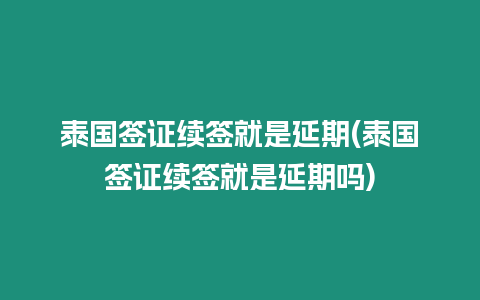 泰國簽證續簽就是延期(泰國簽證續簽就是延期嗎)