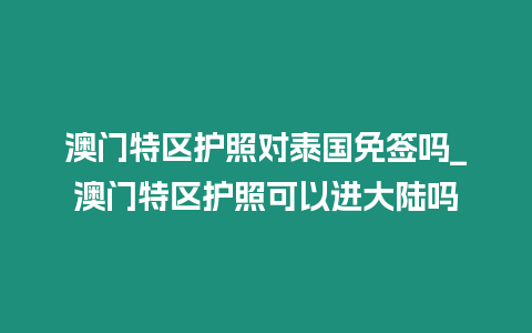 澳門特區(qū)護(hù)照對(duì)泰國(guó)免簽嗎_澳門特區(qū)護(hù)照可以進(jìn)大陸嗎