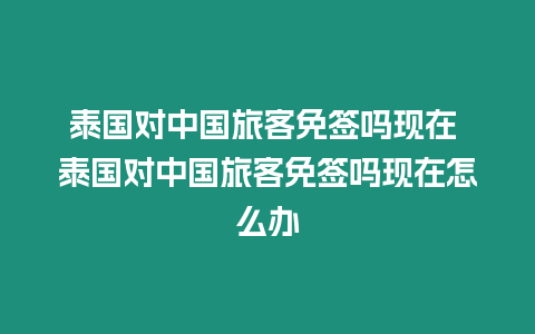 泰國對中國旅客免簽嗎現(xiàn)在 泰國對中國旅客免簽嗎現(xiàn)在怎么辦