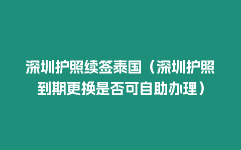 深圳護照續簽泰國（深圳護照到期更換是否可自助辦理）