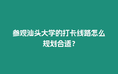 參觀汕頭大學的打卡線路怎么規劃合適？